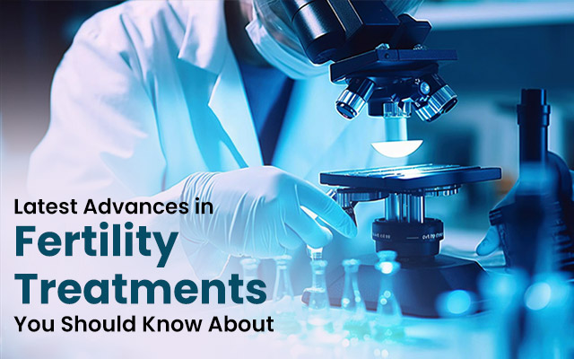 Latest Advances in Fertility Treatments You Should Know About